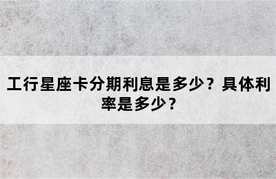 工行星座卡分期利息是多少？具体利率是多少？