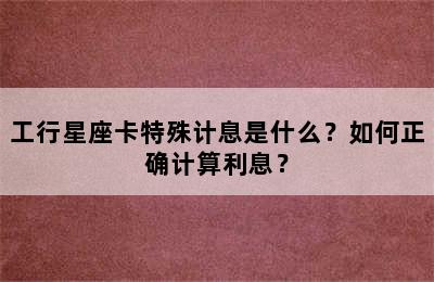 工行星座卡特殊计息是什么？如何正确计算利息？