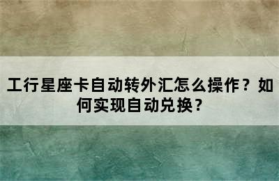 工行星座卡自动转外汇怎么操作？如何实现自动兑换？