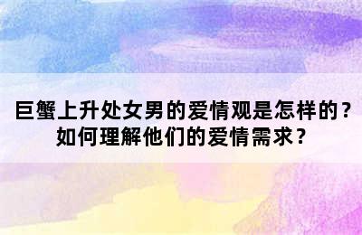 巨蟹上升处女男的爱情观是怎样的？如何理解他们的爱情需求？