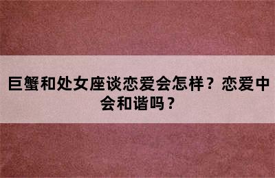 巨蟹和处女座谈恋爱会怎样？恋爱中会和谐吗？