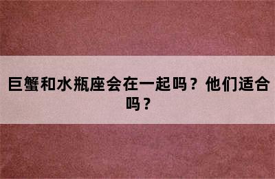巨蟹和水瓶座会在一起吗？他们适合吗？
