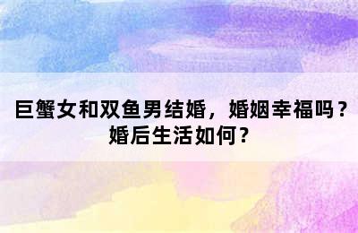 巨蟹女和双鱼男结婚，婚姻幸福吗？婚后生活如何？