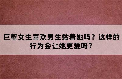 巨蟹女生喜欢男生黏着她吗？这样的行为会让她更爱吗？