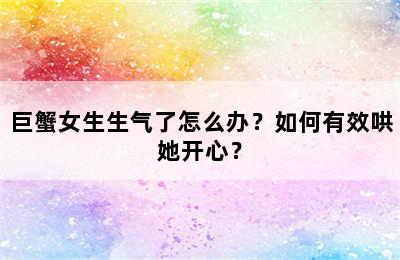 巨蟹女生生气了怎么办？如何有效哄她开心？