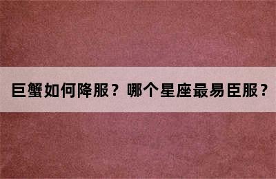 巨蟹如何降服？哪个星座最易臣服？
