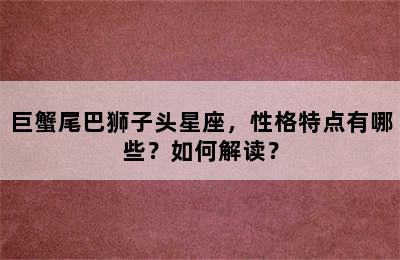 巨蟹尾巴狮子头星座，性格特点有哪些？如何解读？