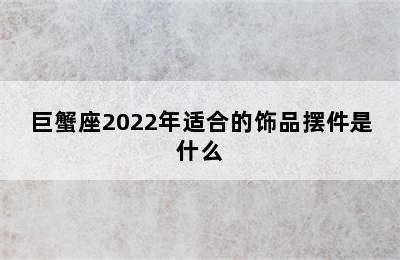 巨蟹座2022年适合的饰品摆件是什么