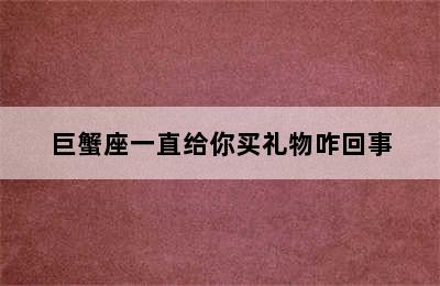 巨蟹座一直给你买礼物咋回事