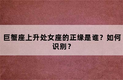 巨蟹座上升处女座的正缘是谁？如何识别？