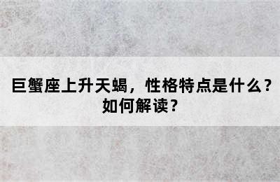 巨蟹座上升天蝎，性格特点是什么？如何解读？
