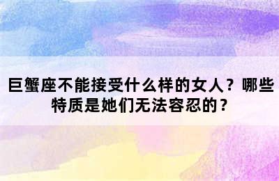 巨蟹座不能接受什么样的女人？哪些特质是她们无法容忍的？