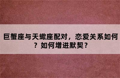 巨蟹座与天蠍座配对，恋爱关系如何？如何增进默契？