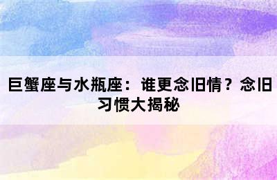 巨蟹座与水瓶座：谁更念旧情？念旧习惯大揭秘