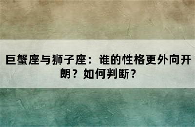 巨蟹座与狮子座：谁的性格更外向开朗？如何判断？