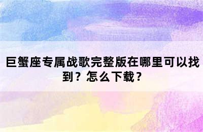 巨蟹座专属战歌完整版在哪里可以找到？怎么下载？