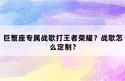 巨蟹座专属战歌打王者荣耀？战歌怎么定制？