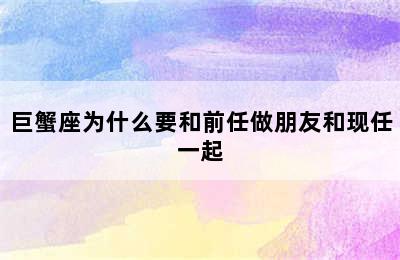 巨蟹座为什么要和前任做朋友和现任一起