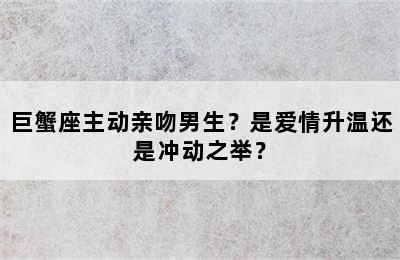 巨蟹座主动亲吻男生？是爱情升温还是冲动之举？