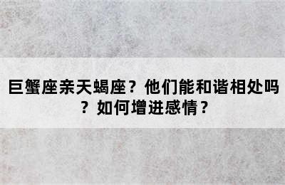 巨蟹座亲天蝎座？他们能和谐相处吗？如何增进感情？