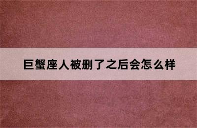 巨蟹座人被删了之后会怎么样