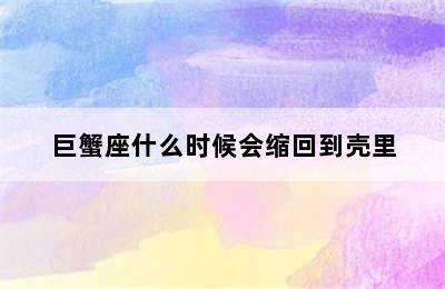 巨蟹座什么时候会缩回到壳里