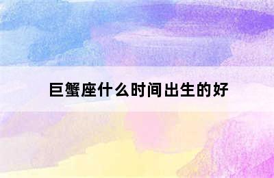 巨蟹座什么时间出生的好