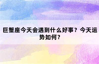 巨蟹座今天会遇到什么好事？今天运势如何？