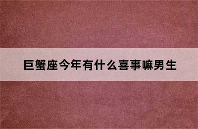 巨蟹座今年有什么喜事嘛男生