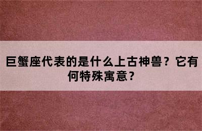巨蟹座代表的是什么上古神兽？它有何特殊寓意？