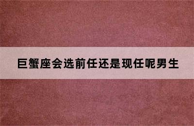 巨蟹座会选前任还是现任呢男生