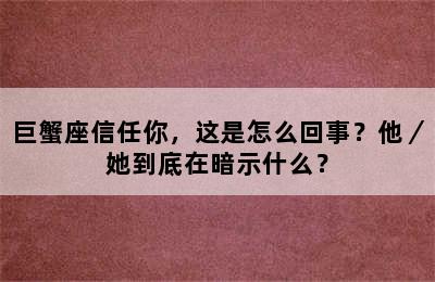 巨蟹座信任你，这是怎么回事？他／她到底在暗示什么？