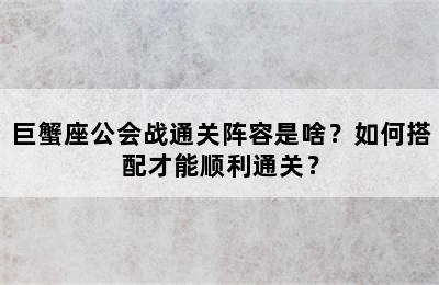 巨蟹座公会战通关阵容是啥？如何搭配才能顺利通关？