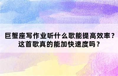 巨蟹座写作业听什么歌能提高效率？这首歌真的能加快速度吗？