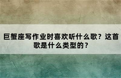 巨蟹座写作业时喜欢听什么歌？这首歌是什么类型的？