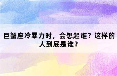 巨蟹座冷暴力时，会想起谁？这样的人到底是谁？