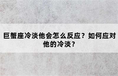 巨蟹座冷淡他会怎么反应？如何应对他的冷淡？