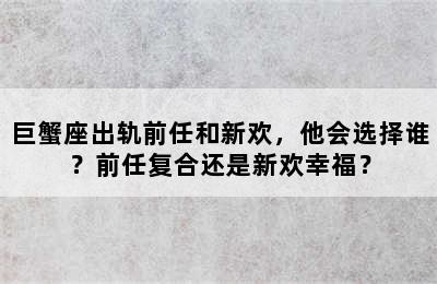 巨蟹座出轨前任和新欢，他会选择谁？前任复合还是新欢幸福？
