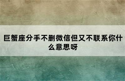 巨蟹座分手不删微信但又不联系你什么意思呀