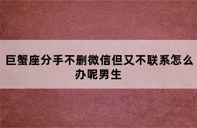 巨蟹座分手不删微信但又不联系怎么办呢男生