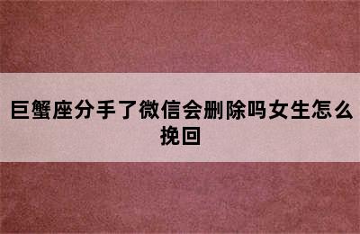 巨蟹座分手了微信会删除吗女生怎么挽回