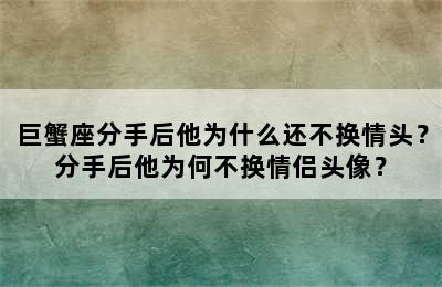 巨蟹座分手后他为什么还不换情头？分手后他为何不换情侣头像？
