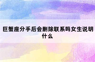 巨蟹座分手后会删除联系吗女生说明什么