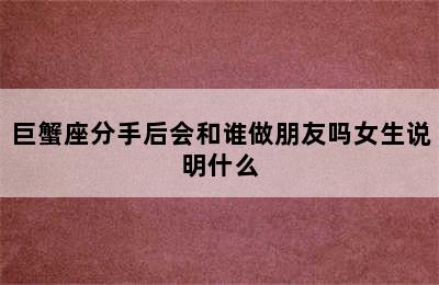 巨蟹座分手后会和谁做朋友吗女生说明什么