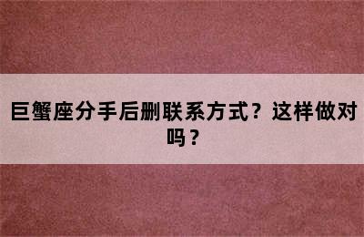 巨蟹座分手后删联系方式？这样做对吗？