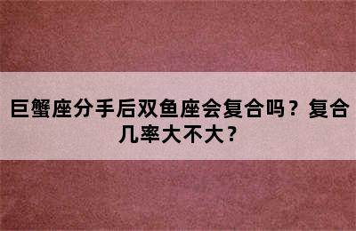 巨蟹座分手后双鱼座会复合吗？复合几率大不大？