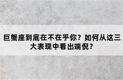 巨蟹座到底在不在乎你？如何从这三大表现中看出端倪？