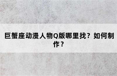 巨蟹座动漫人物Q版哪里找？如何制作？