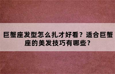 巨蟹座发型怎么扎才好看？适合巨蟹座的美发技巧有哪些？