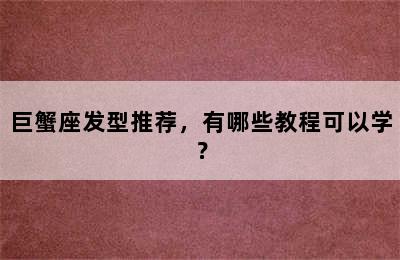 巨蟹座发型推荐，有哪些教程可以学？